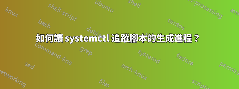 如何讓 systemctl 追蹤腳本的生成進程？
