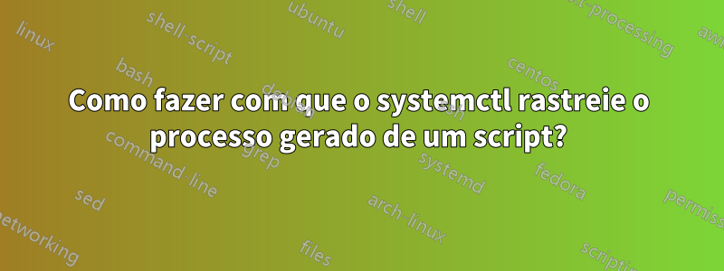 Como fazer com que o systemctl rastreie o processo gerado de um script?