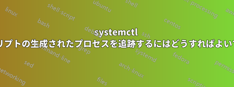 systemctl でスクリプトの生成されたプロセスを追跡するにはどうすればよいですか?