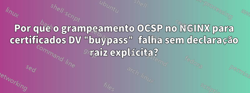 Por que o grampeamento OCSP no NGINX para certificados DV "buypass" falha sem declaração raiz explícita?