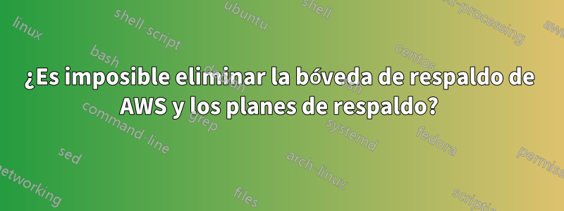 ¿Es imposible eliminar la bóveda de respaldo de AWS y los planes de respaldo?