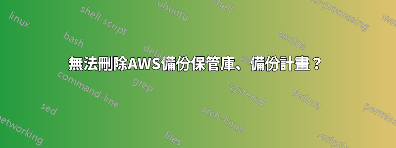 無法刪除AWS備份保管庫、備份計畫？