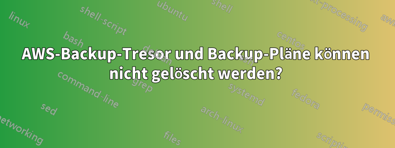 AWS-Backup-Tresor und Backup-Pläne können nicht gelöscht werden?