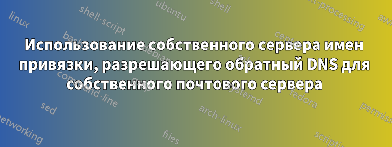 Использование собственного сервера имен привязки, разрешающего обратный DNS для собственного почтового сервера