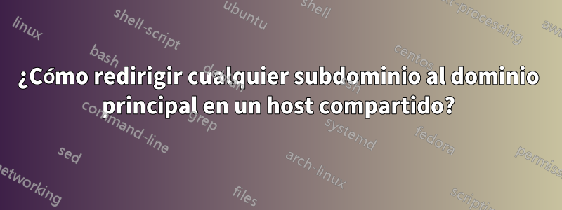 ¿Cómo redirigir cualquier subdominio al dominio principal en un host compartido?