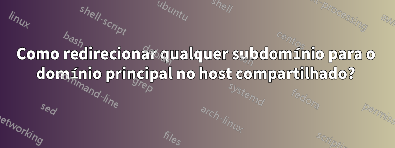 Como redirecionar qualquer subdomínio para o domínio principal no host compartilhado?