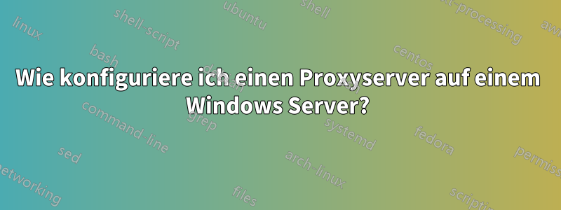 Wie konfiguriere ich einen Proxyserver auf einem Windows Server?
