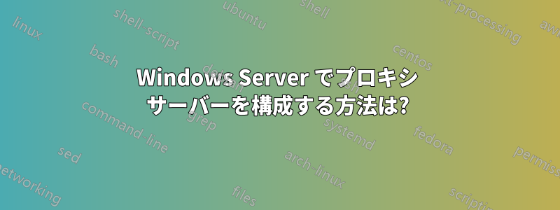 Windows Server でプロキシ サーバーを構成する方法は?
