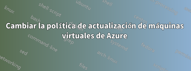 Cambiar la política de actualización de máquinas virtuales de Azure
