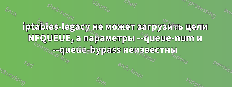 iptables-legacy не может загрузить цели NFQUEUE, а параметры --queue-num и --queue-bypass неизвестны
