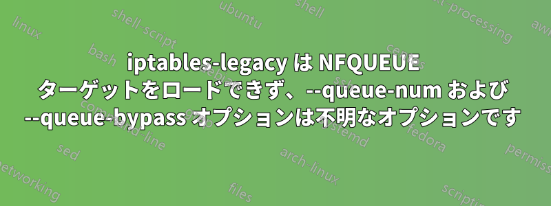 iptables-legacy は NFQUEUE ターゲットをロードできず、--queue-num および --queue-bypass オプションは不明なオプションです