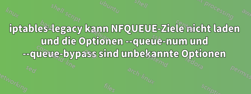 iptables-legacy kann NFQUEUE-Ziele nicht laden und die Optionen --queue-num und --queue-bypass sind unbekannte Optionen