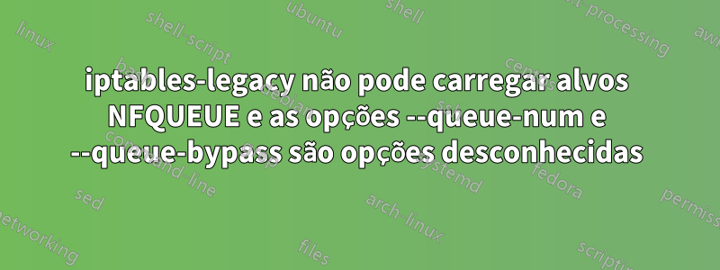 iptables-legacy não pode carregar alvos NFQUEUE e as opções --queue-num e --queue-bypass são opções desconhecidas