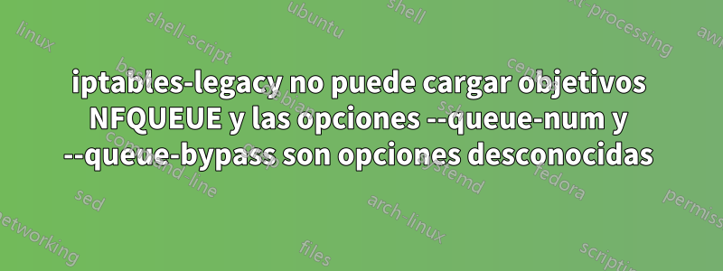 iptables-legacy no puede cargar objetivos NFQUEUE y las opciones --queue-num y --queue-bypass son opciones desconocidas