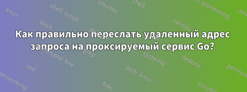 Как правильно переслать удаленный адрес запроса на проксируемый сервис Go?