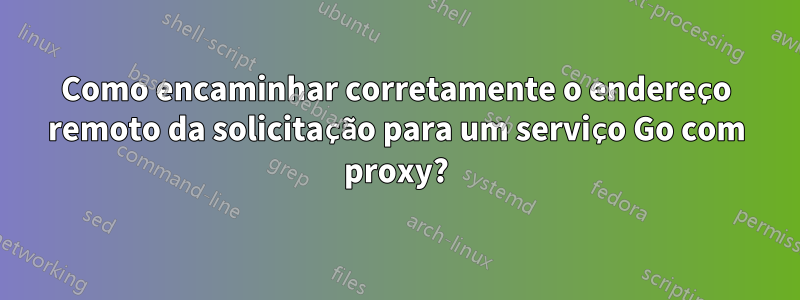 Como encaminhar corretamente o endereço remoto da solicitação para um serviço Go com proxy?