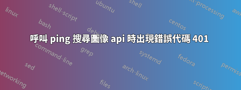 呼叫 ping 搜尋圖像 api 時出現錯誤代碼 401