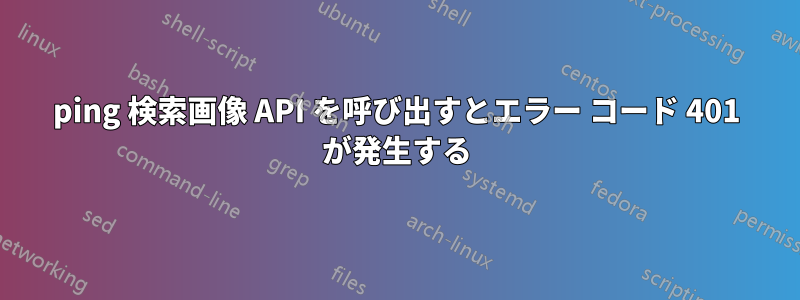 ping 検索画像 API を呼び出すとエラー コード 401 が発生する
