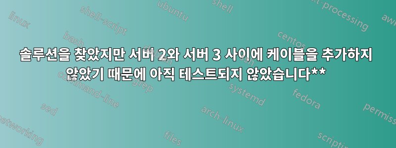 솔루션을 찾았지만 서버 2와 서버 3 사이에 케이블을 추가하지 않았기 때문에 아직 테스트되지 않았습니다**