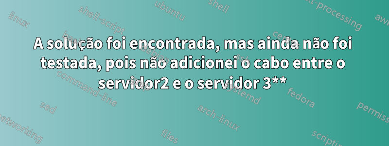 A solução foi encontrada, mas ainda não foi testada, pois não adicionei o cabo entre o servidor2 e o servidor 3**