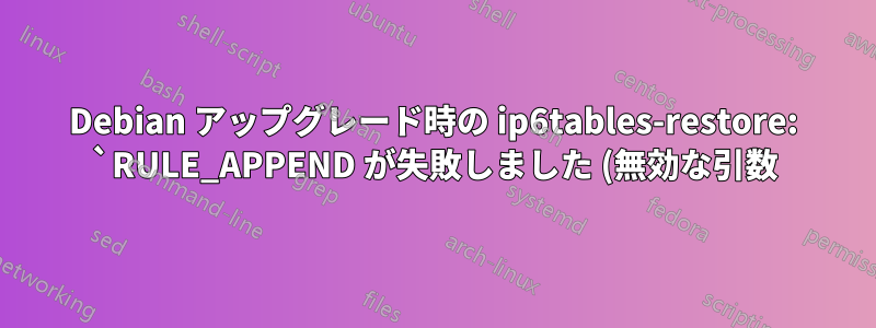 Debian アップグレード時の ip6tables-restore: `RULE_APPEND が失敗しました (無効な引数)`