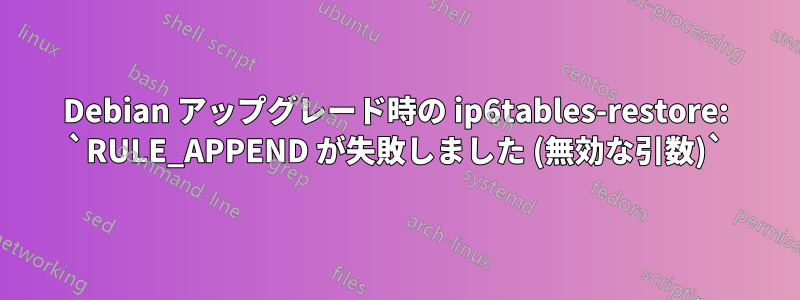 Debian アップグレード時の ip6tables-restore: `RULE_APPEND が失敗しました (無効な引数)`