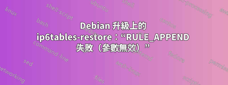 Debian 升級上的 ip6tables-restore：“RULE_APPEND 失敗（參數無效）”