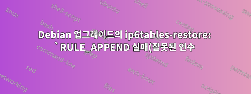 Debian 업그레이드의 ip6tables-restore: `RULE_APPEND 실패(잘못된 인수)`