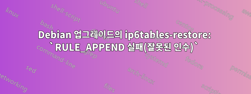 Debian 업그레이드의 ip6tables-restore: `RULE_APPEND 실패(잘못된 인수)`
