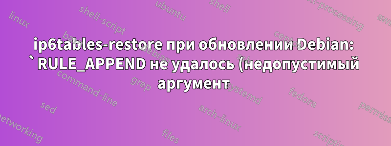 ip6tables-restore при обновлении Debian: `RULE_APPEND не удалось (недопустимый аргумент)`