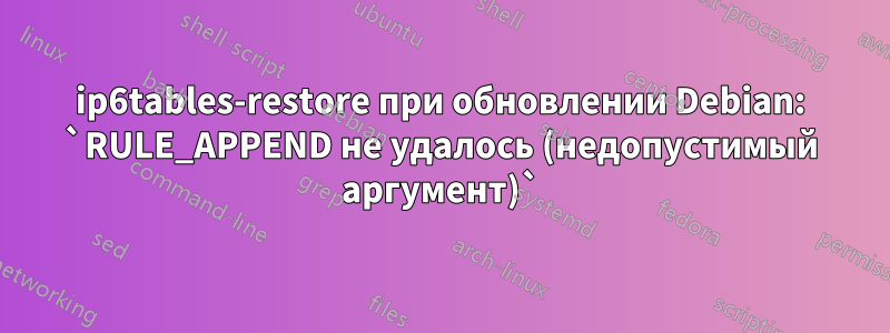 ip6tables-restore при обновлении Debian: `RULE_APPEND не удалось (недопустимый аргумент)`