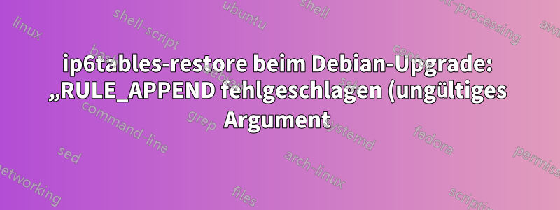ip6tables-restore beim Debian-Upgrade: „RULE_APPEND fehlgeschlagen (ungültiges Argument)“