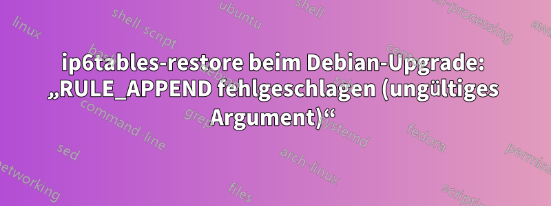 ip6tables-restore beim Debian-Upgrade: „RULE_APPEND fehlgeschlagen (ungültiges Argument)“