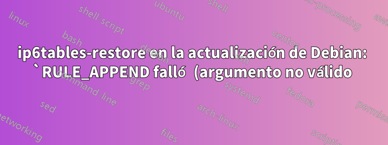 ip6tables-restore en la actualización de Debian: `RULE_APPEND falló (argumento no válido)`