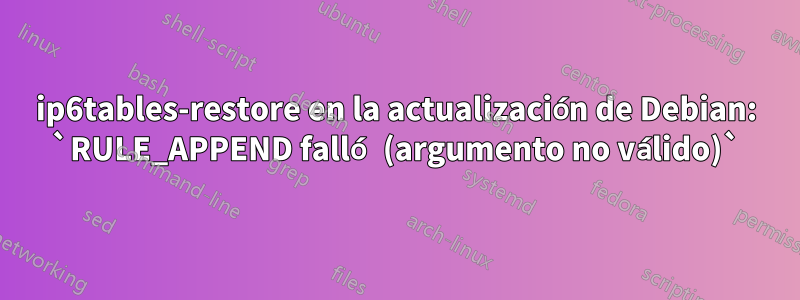 ip6tables-restore en la actualización de Debian: `RULE_APPEND falló (argumento no válido)`