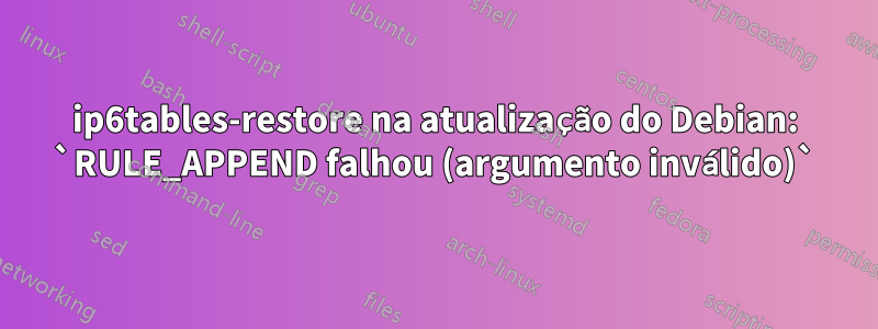 ip6tables-restore na atualização do Debian: `RULE_APPEND falhou (argumento inválido)`