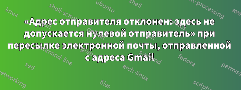 «Адрес отправителя отклонен: здесь не допускается нулевой отправитель» при пересылке электронной почты, отправленной с адреса Gmail