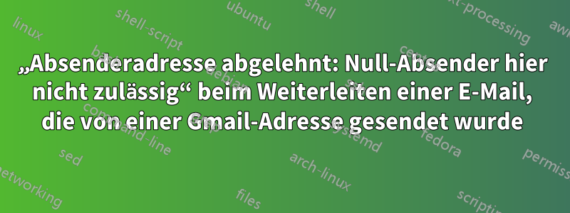 „Absenderadresse abgelehnt: Null-Absender hier nicht zulässig“ beim Weiterleiten einer E-Mail, die von einer Gmail-Adresse gesendet wurde