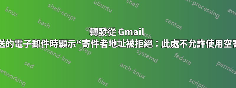 轉發從 Gmail 地址發送的電子郵件時顯示“寄件者地址被拒絕：此處不允許使用空寄件人”