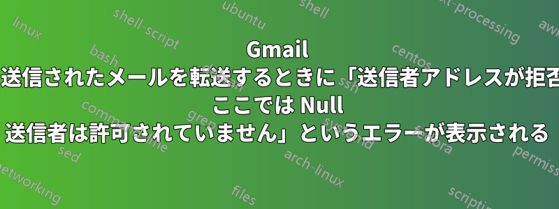 Gmail アドレスから送信されたメールを転送するときに「送信者アドレスが拒否されました: ここでは Null 送信者は許可されていません」というエラーが表示される