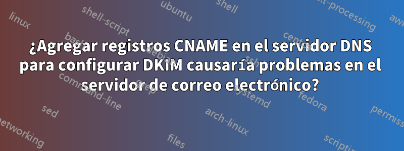 ¿Agregar registros CNAME en el servidor DNS para configurar DKIM causaría problemas en el servidor de correo electrónico?