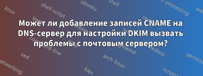 Может ли добавление записей CNAME на DNS-сервер для настройки DKIM вызвать проблемы с почтовым сервером?
