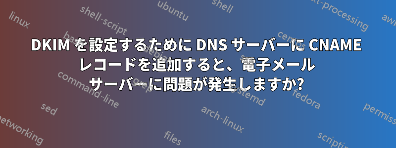 DKIM を設定するために DNS サーバーに CNAME レコードを追加すると、電子メール サーバーに問題が発生しますか?