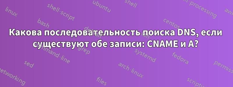 Какова последовательность поиска DNS, если существуют обе записи: CNAME и A?