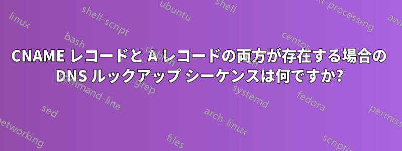 CNAME レコードと A レコードの両方が存在する場合の DNS ルックアップ シーケンスは何ですか?