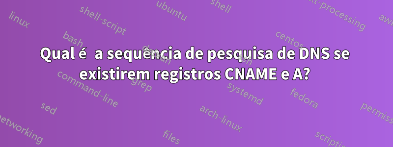 Qual é a sequência de pesquisa de DNS se existirem registros CNAME e A?