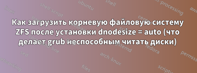 Как загрузить корневую файловую систему ZFS после установки dnodesize = auto (что делает grub неспособным читать диски)