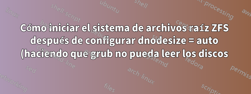 Cómo iniciar el sistema de archivos raíz ZFS después de configurar dnodesize = auto (haciendo que grub no pueda leer los discos)