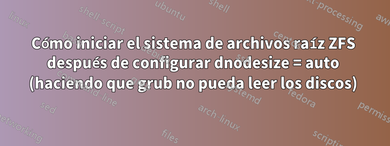 Cómo iniciar el sistema de archivos raíz ZFS después de configurar dnodesize = auto (haciendo que grub no pueda leer los discos)