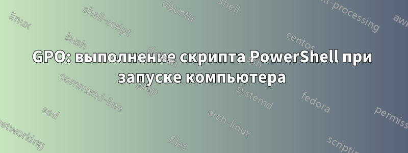 GPO: выполнение скрипта PowerShell при запуске компьютера